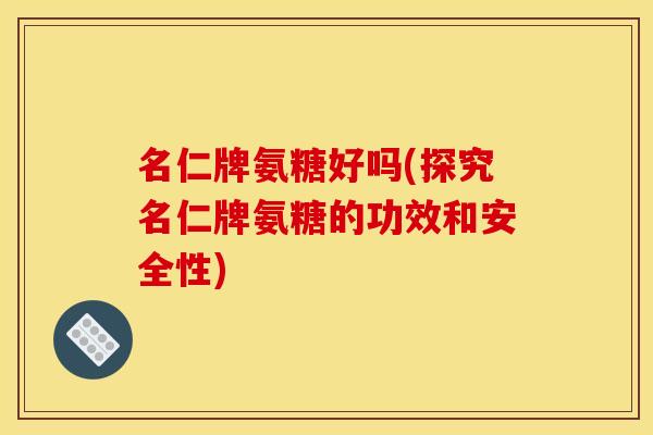 名仁牌氨糖好吗(探究名仁牌氨糖的功效和安全性)