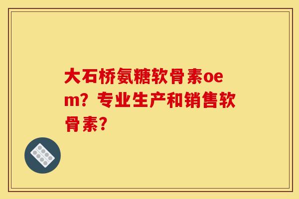 大石桥氨糖软骨素oem？专业生产和销售软骨素？