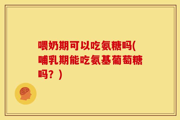 喂奶期可以吃氨糖吗(哺乳期能吃氨基葡萄糖吗？)