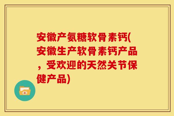 安徽产氨糖软骨素钙(安徽生产软骨素钙产品，受欢迎的天然关节保健产品)