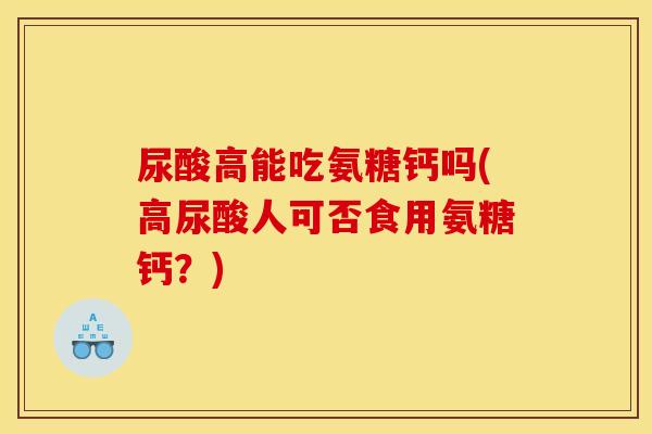 尿酸高能吃氨糖钙吗(高尿酸人可否食用氨糖钙？)