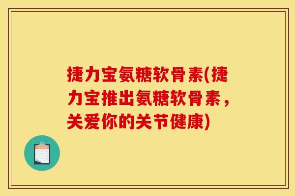 捷力宝氨糖软骨素(捷力宝推出氨糖软骨素，关爱你的关节健康)