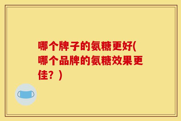 哪个牌子的氨糖更好(哪个品牌的氨糖效果更佳?) 哪个牌子的氨糖更好(哪个品牌的氨糖效果更佳?)