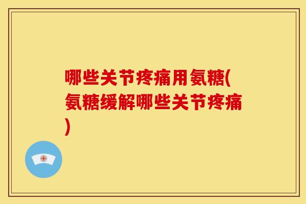 哪些关节疼痛用氨糖(氨糖缓解哪些关节疼痛)