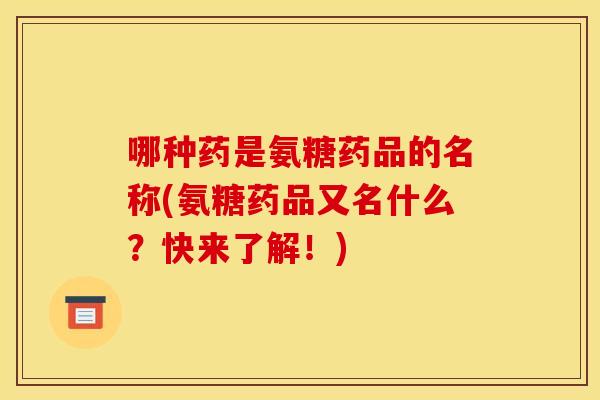 哪种药是氨糖药品的名称(氨糖药品又名什么？快来了解！)