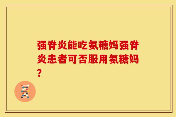 强脊炎能吃氨糖妈强脊炎患者可否服用氨糖妈？