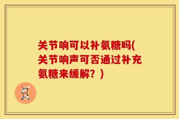 关节响可以补氨糖吗(关节响声可否通过补充氨糖来缓解？)