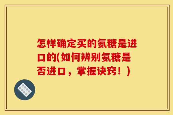 怎样确定买的氨糖是进口的(如何辨别氨糖是否进口，掌握诀窍！)