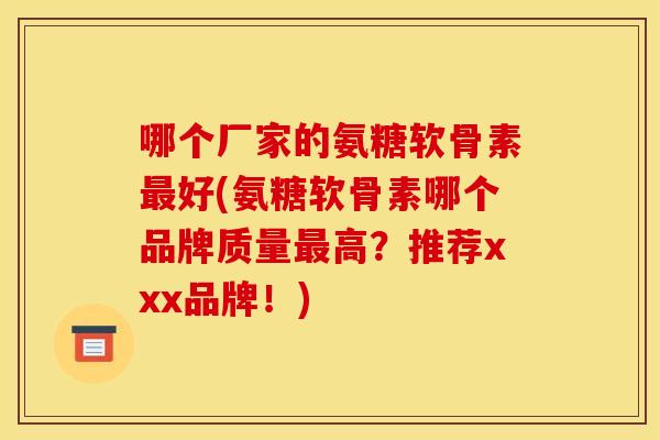 哪个厂家的氨糖软骨素最好(氨糖软骨素哪个品牌质量最高？推荐xxx品牌！)