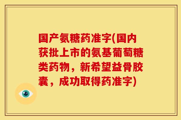 国产氨糖药准字(国内获批上市的氨基葡萄糖类药物，新希望益骨胶囊，成功取得药准字)
