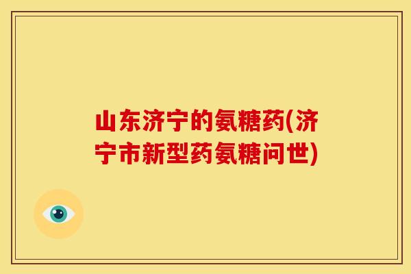 山东济宁的氨糖药(济宁市新型药氨糖问世)