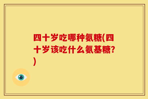 四十岁吃哪种氨糖(四十岁该吃什么氨基糖？)