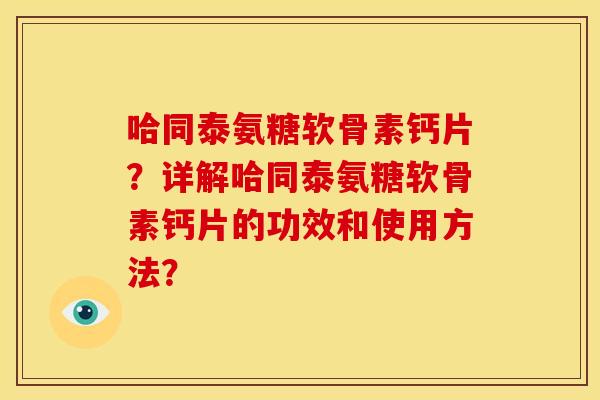 哈同泰氨糖软骨素钙片？详解哈同泰氨糖软骨素钙片的功效和使用方法？
