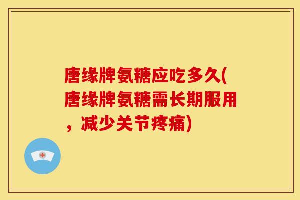 唐缘牌氨糖应吃多久(唐缘牌氨糖需长期服用，减少关节疼痛)