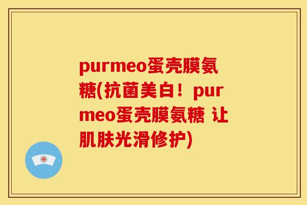 purmeo蛋壳膜氨糖(抗菌美白！purmeo蛋壳膜氨糖 让肌肤光滑修护)