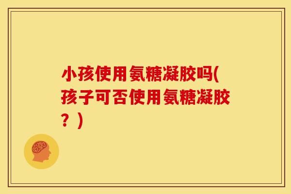 小孩使用氨糖凝胶吗(孩子可否使用氨糖凝胶？)