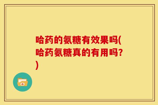 哈药的氨糖有效果吗(哈药氨糖真的有用吗？)