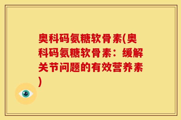 奥科码氨糖软骨素(奥科码氨糖软骨素：缓解关节问题的有效营养素)
