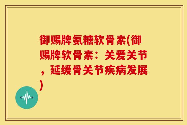 御赐牌氨糖软骨素(御赐牌软骨素：关爱关节，延缓骨关节疾病发展)