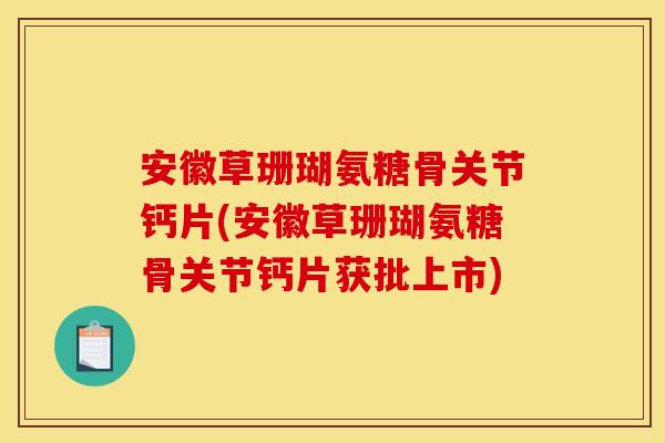 安徽草珊瑚氨糖骨关节钙片(安徽草珊瑚氨糖骨关节钙片获批上市) 安徽草珊瑚氨糖骨关节钙片(安徽草珊瑚氨糖骨关节钙片获批上市)
