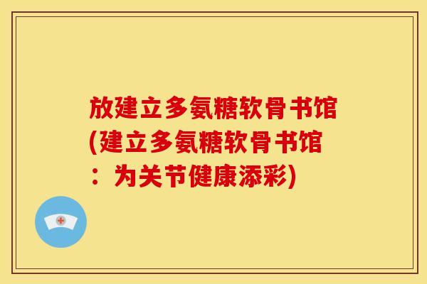 放建立多氨糖软骨书馆(建立多氨糖软骨书馆：为关节健康添彩)