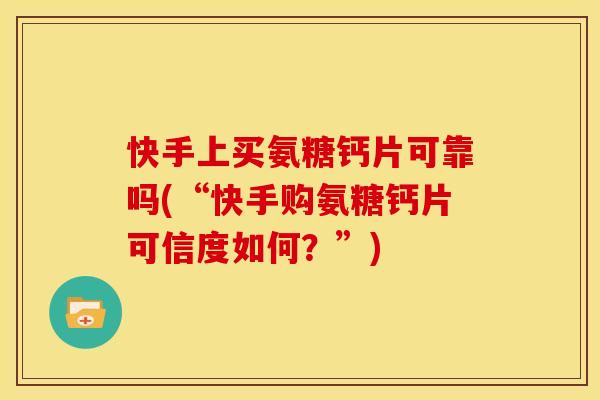 快手上买氨糖钙片可靠吗(“快手购氨糖钙片可信度如何？”)