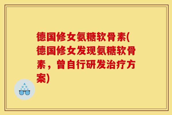 德国修女氨糖软骨素(德国修女发现氨糖软骨素,曾自行研发方案) 德国修女氨糖软骨素(德国修女发现氨糖软骨素,曾自行研发方案)