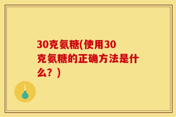 30克氨糖(使用30克氨糖的正确方法是什么？)