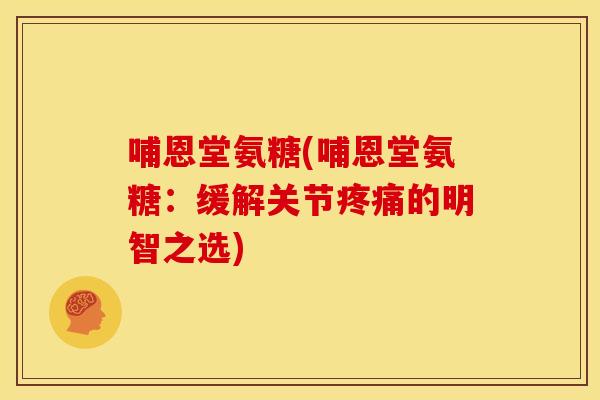 哺恩堂氨糖(哺恩堂氨糖：缓解关节疼痛的明智之选)