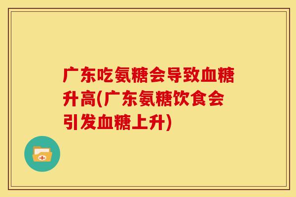 广东吃氨糖会导致血糖升高(广东氨糖饮食会引发血糖上升)