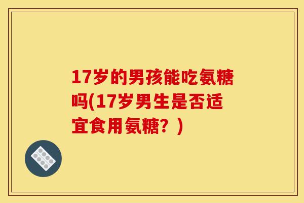 17岁的男孩能吃氨糖吗(17岁男生是否适宜食用氨糖？)