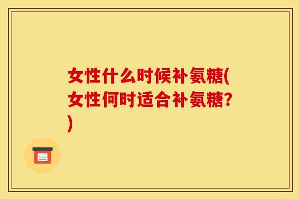 女性什么时候补氨糖(女性何时适合补氨糖？)
