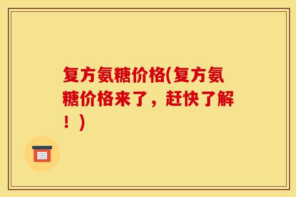 复方氨糖价格(复方氨糖价格来了，赶快了解！)