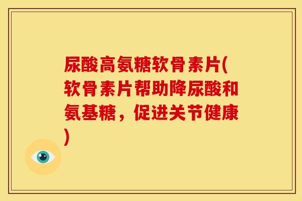 尿酸高氨糖软骨素片(软骨素片帮助降尿酸和氨基糖，促进关节健康)