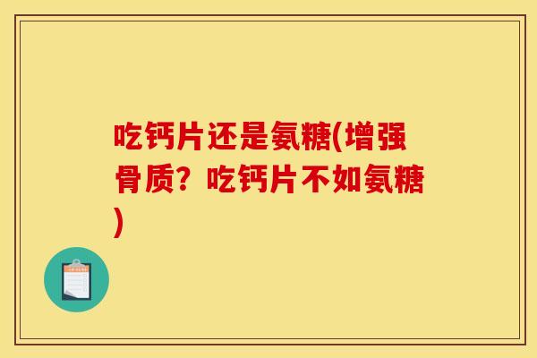 吃钙片还是氨糖(增强骨质？吃钙片不如氨糖)