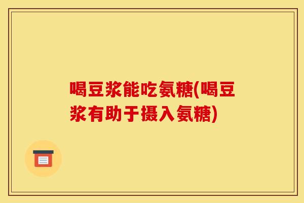 喝豆浆能吃氨糖(喝豆浆有助于摄入氨糖)