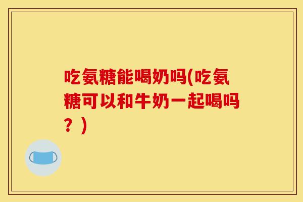 吃氨糖能喝奶吗(吃氨糖可以和牛奶一起喝吗？)