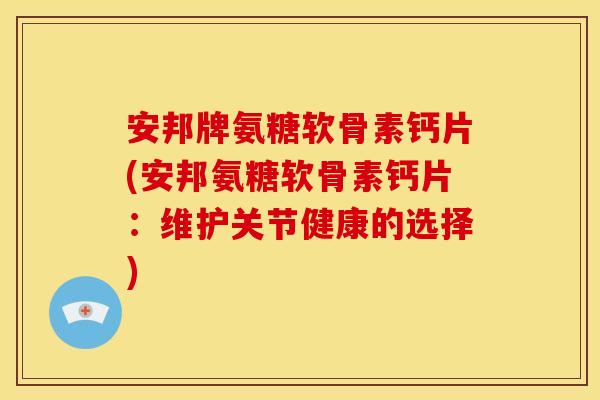 安邦牌氨糖软骨素钙片(安邦氨糖软骨素钙片：维护关节健康的选择)