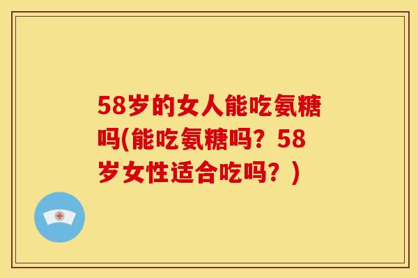 58岁的女人能吃氨糖吗(能吃氨糖吗？58岁女性适合吃吗？)