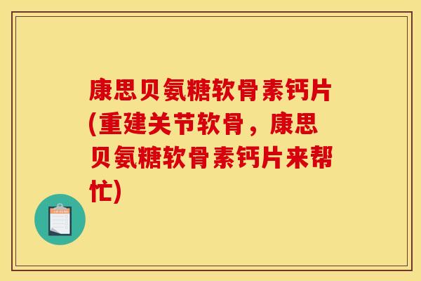 康思贝氨糖软骨素钙片(重建关节软骨，康思贝氨糖软骨素钙片来帮忙)
