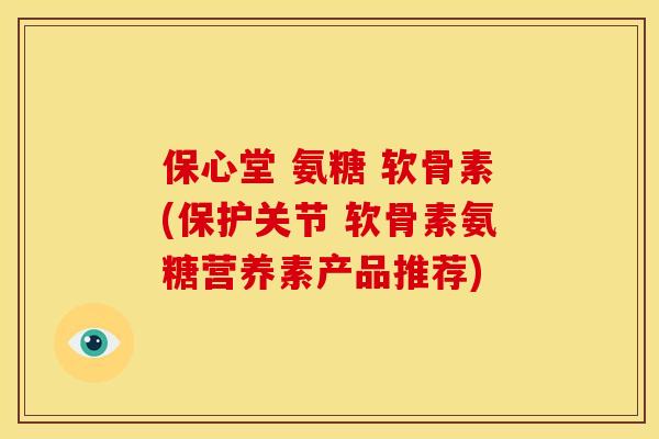 保心堂 氨糖 软骨素(保护关节 软骨素氨糖营养素产品推荐)