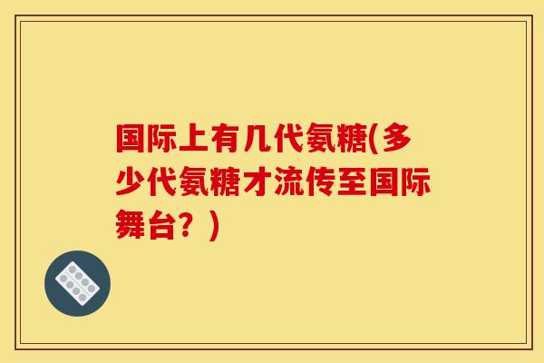 国际上有几代氨糖(多少代氨糖才流传至国际舞台？)