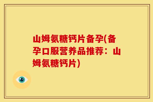 山姆氨糖钙片备孕(备孕口服营养品推荐：山姆氨糖钙片)
