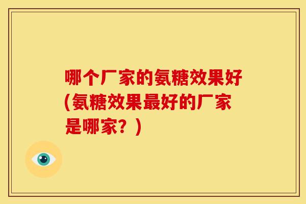 哪个厂家的氨糖效果好(氨糖效果最好的厂家是哪家？)