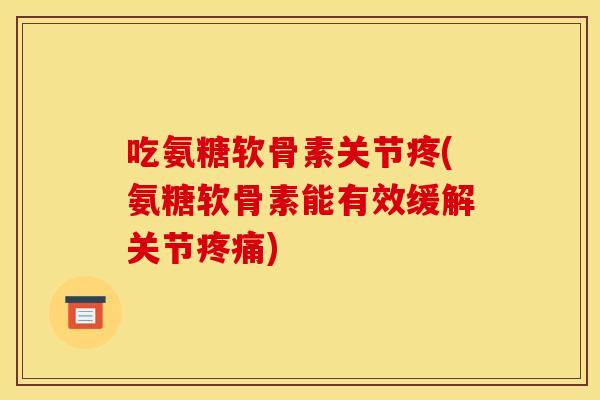 吃氨糖软骨素关节疼(氨糖软骨素能有效缓解关节)