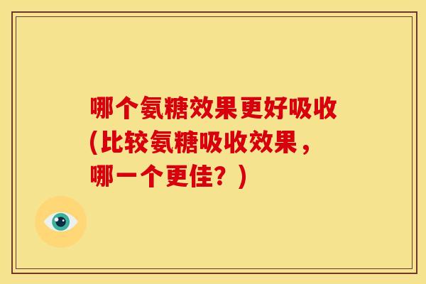 哪个氨糖效果更好吸收(比较氨糖吸收效果，哪一个更佳？)