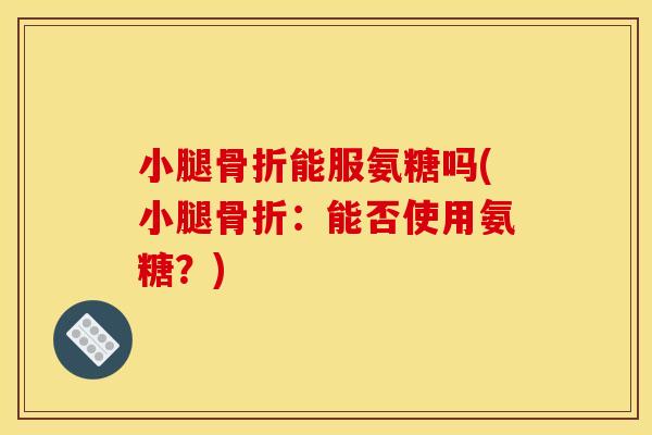 小腿骨折能服氨糖吗(小腿骨折：能否使用氨糖？)