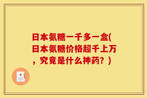 日本氨糖一千多一盒(日本氨糖价格超千上万，究竟是什么神药？)