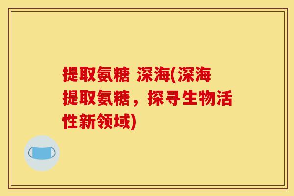 提取氨糖 深海(深海提取氨糖，探寻生物活性新领域)