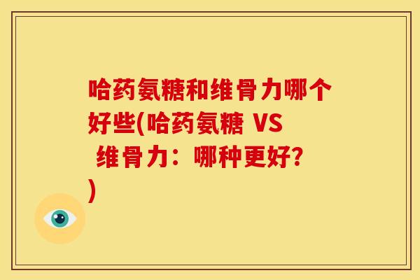 哈药氨糖和维骨力哪个好些(哈药氨糖 VS 维骨力：哪种更好？)
